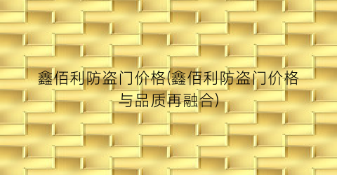 鑫佰利防盗门价格(鑫佰利防盗门价格与品质再融合)