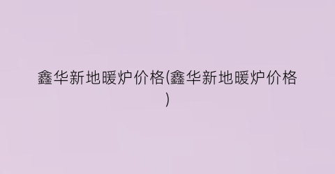 鑫华新地暖炉价格(鑫华新地暖炉价格)