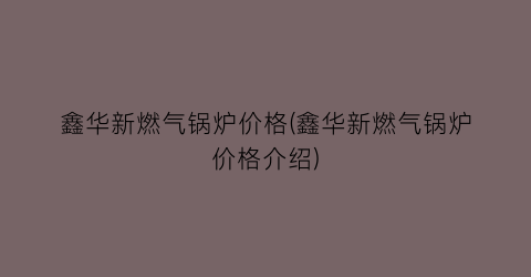 鑫华新燃气锅炉价格(鑫华新燃气锅炉价格介绍)