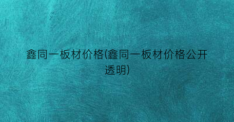 鑫同一板材价格(鑫同一板材价格公开透明)