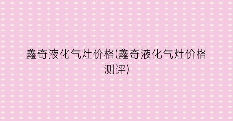 鑫奇液化气灶价格(鑫奇液化气灶价格测评)