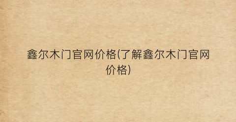 鑫尔木门官网价格(了解鑫尔木门官网价格)
