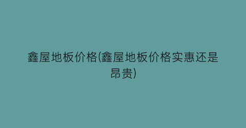 鑫屋地板价格(鑫屋地板价格实惠还是昂贵)