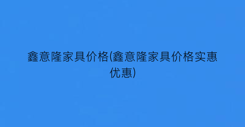 鑫意隆家具价格(鑫意隆家具价格实惠优惠)