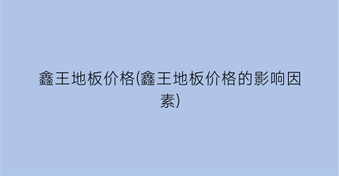 鑫王地板价格(鑫王地板价格的影响因素)