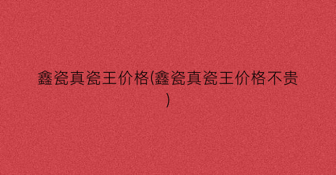 “鑫瓷真瓷王价格(鑫瓷真瓷王价格不贵)