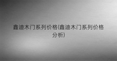 鑫迪木门系列价格(鑫迪木门系列价格分析)