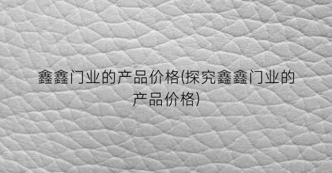 鑫鑫门业的产品价格(探究鑫鑫门业的产品价格)