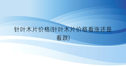 针叶木片价格(针叶木片价格看涨还是看跌)