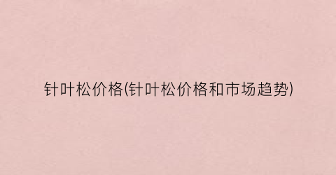 针叶松价格(针叶松价格和市场趋势)