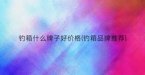 钓箱什么牌子好价格(钓箱品牌推荐)