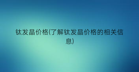 “钛发晶价格(了解钛发晶价格的相关信息)
