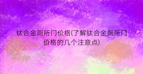 钛合金厕所门价格(了解钛合金厕所门价格的几个注意点)