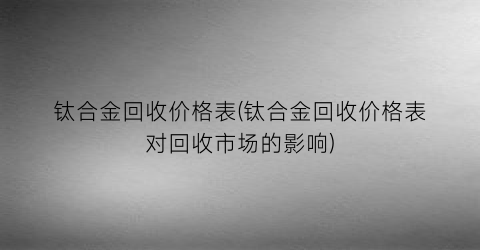 钛合金回收价格表(钛合金回收价格表对回收市场的影响)