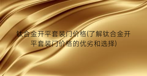 钛合金开平套装门价格(了解钛合金开平套装门价格的优劣和选择)
