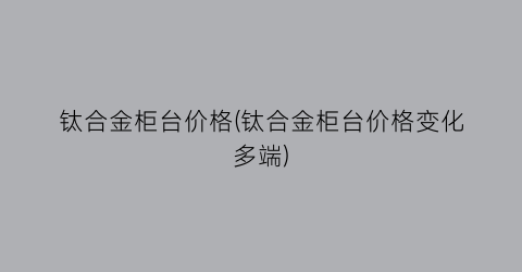钛合金柜台价格(钛合金柜台价格变化多端)