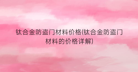 钛合金防盗门材料价格(钛合金防盗门材料的价格详解)
