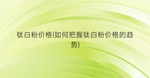 “钛白粉价格(如何把握钛白粉价格的趋势)