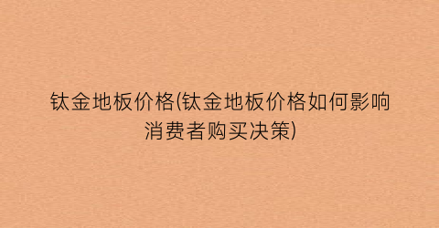 “钛金地板价格(钛金地板价格如何影响消费者购买决策)