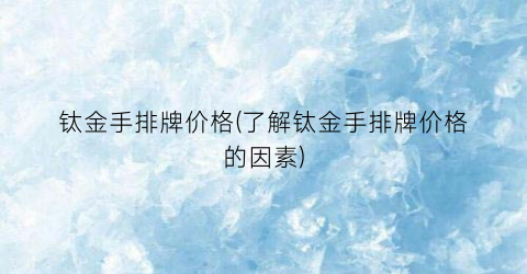 钛金手排牌价格(了解钛金手排牌价格的因素)