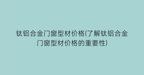 钛铝合金门窗型材价格(了解钛铝合金门窗型材价格的重要性)