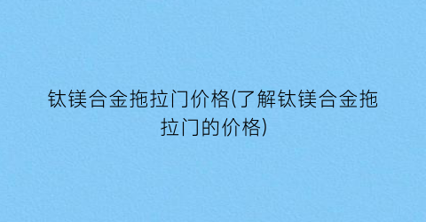 钛镁合金拖拉门价格(了解钛镁合金拖拉门的价格)