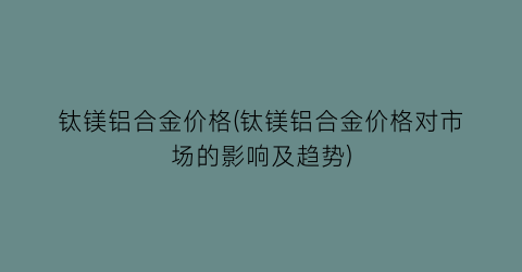 钛镁铝合金价格(钛镁铝合金价格对市场的影响及趋势)