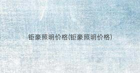 钜豪照明价格(钜豪照明价格)