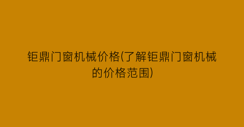 钜鼎门窗机械价格(了解钜鼎门窗机械的价格范围)