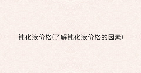 钝化液价格(了解钝化液价格的因素)