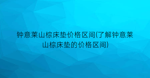 钟意莱山棕床垫价格区间(了解钟意莱山棕床垫的价格区间)