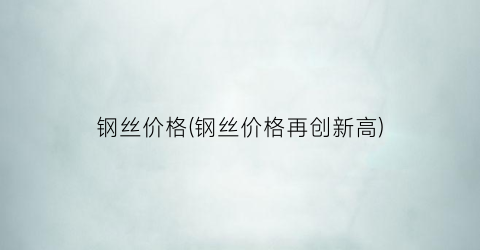 钢丝价格(钢丝价格再创新高)