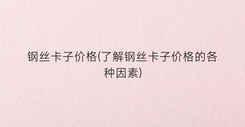 钢丝卡子价格(了解钢丝卡子价格的各种因素)