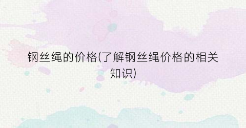 钢丝绳的价格(了解钢丝绳价格的相关知识)