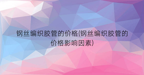 钢丝编织胶管的价格(钢丝编织胶管的价格影响因素)
