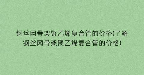 钢丝网骨架聚乙烯复合管的价格(了解钢丝网骨架聚乙烯复合管的价格)