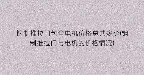 钢制推拉门包含电机价格总共多少(钢制推拉门与电机的价格情况)