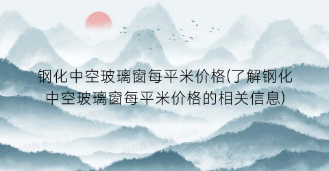 钢化中空玻璃窗每平米价格(了解钢化中空玻璃窗每平米价格的相关信息)
