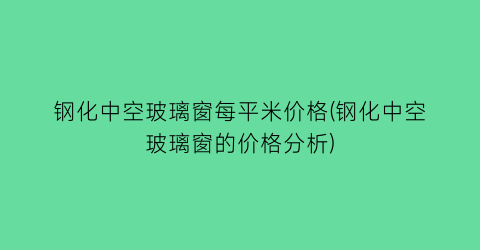 “钢化中空玻璃窗每平米价格(钢化中空玻璃窗的价格分析)