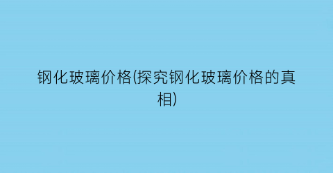 “钢化玻璃价格(探究钢化玻璃价格的真相)