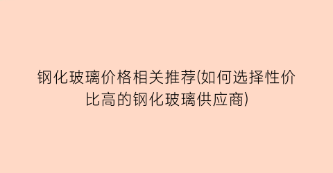 钢化玻璃价格相关推荐(如何选择性价比高的钢化玻璃供应商)