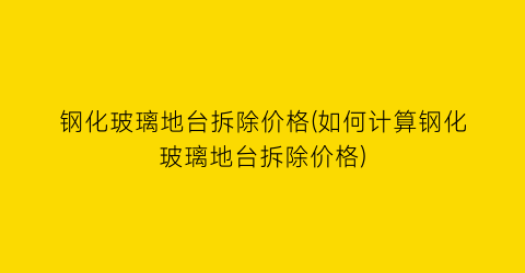 钢化玻璃地台拆除价格(如何计算钢化玻璃地台拆除价格)