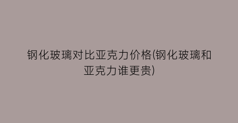 钢化玻璃对比亚克力价格(钢化玻璃和亚克力谁更贵)