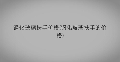 钢化玻璃扶手价格(钢化玻璃扶手的价格)