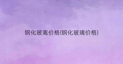钢化玻离价格(钢化玻璃价格)
