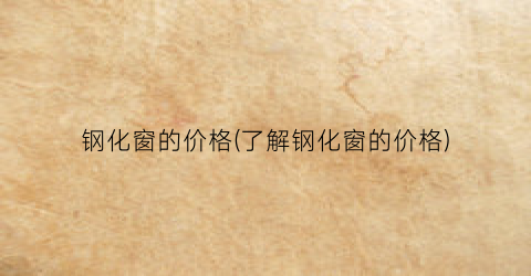 钢化窗的价格(了解钢化窗的价格)