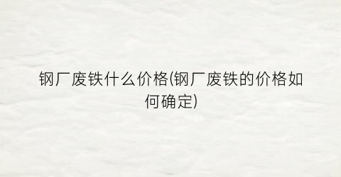 钢厂废铁什么价格(钢厂废铁的价格如何确定)
