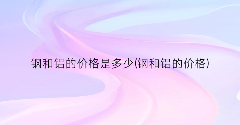 钢和铝的价格是多少(钢和铝的价格)