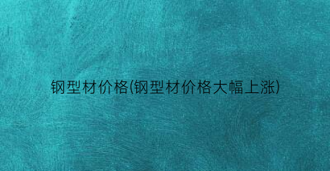 钢型材价格(钢型材价格大幅上涨)