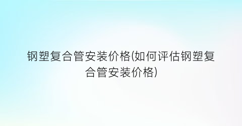 钢塑复合管安装价格(如何评估钢塑复合管安装价格)